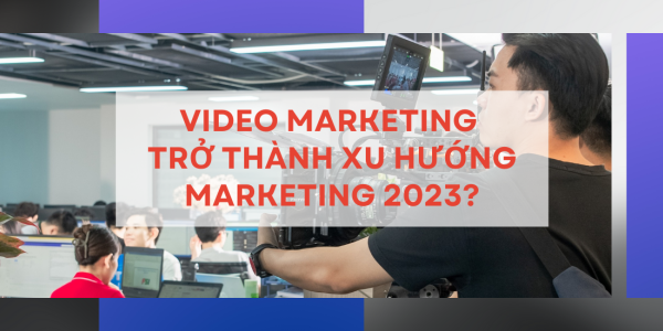 VIDEO MARKETING TIẾP TỤC TRỞ THÀNH XU HƯỚNG MARKETING 2023?