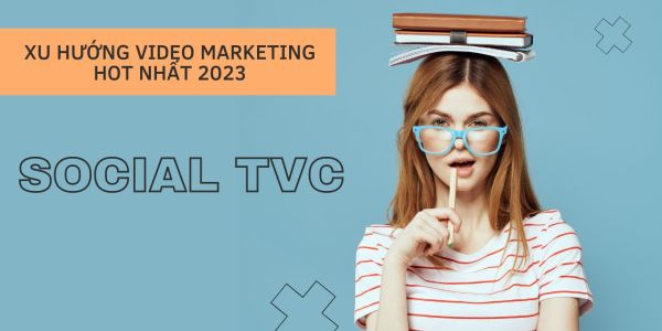SOCIAL TVC - Xu hướng Video Marketing mới hot nhất năm 2023 
