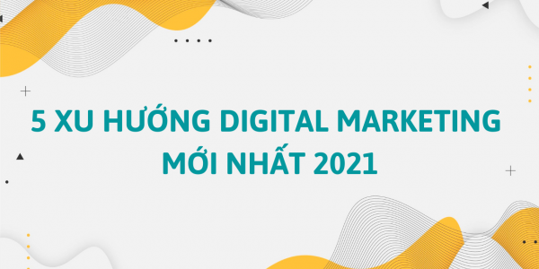 Digital Marketing - 5 xu hướng mới nhất năm 2021