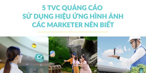 5 TVC quảng cáo ấn tượng về hiệu ứng hình ảnh các marketer nên biết!